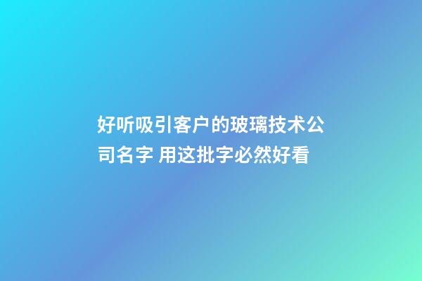 好听吸引客户的玻璃技术公司名字 用这批字必然好看-第1张-公司起名-玄机派